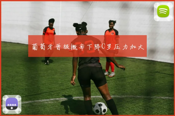 葡萄牙晋级概率下降C罗压力加大