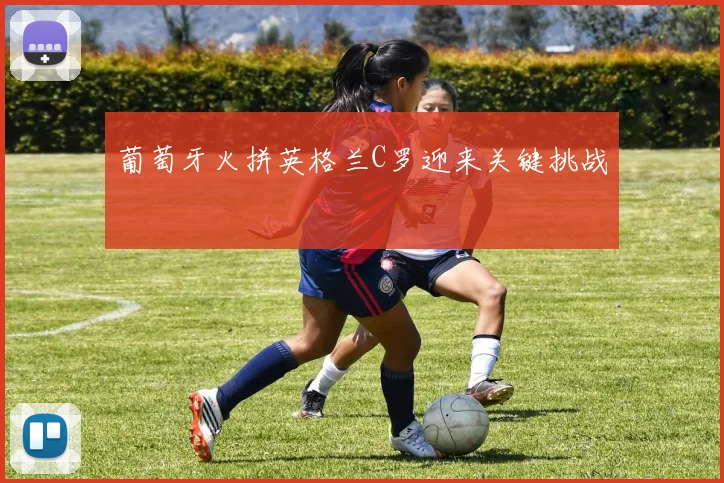 葡萄牙火拼英格兰C罗迎来关键挑战