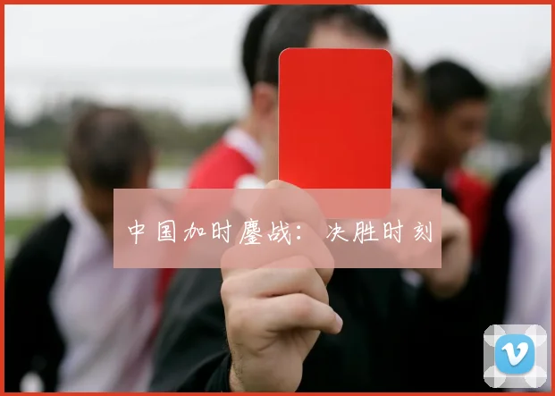 中国加时鏖战：决胜时刻