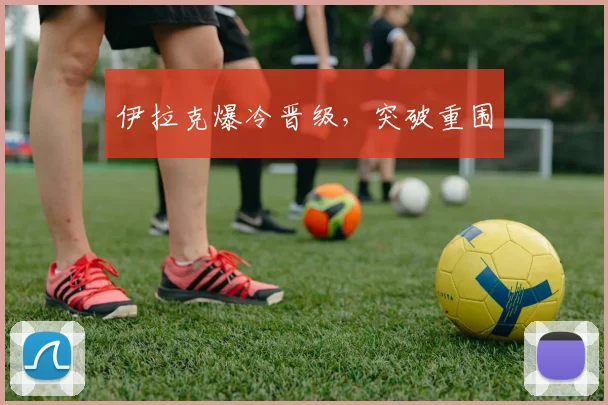 伊拉克爆冷晋级，突破重围