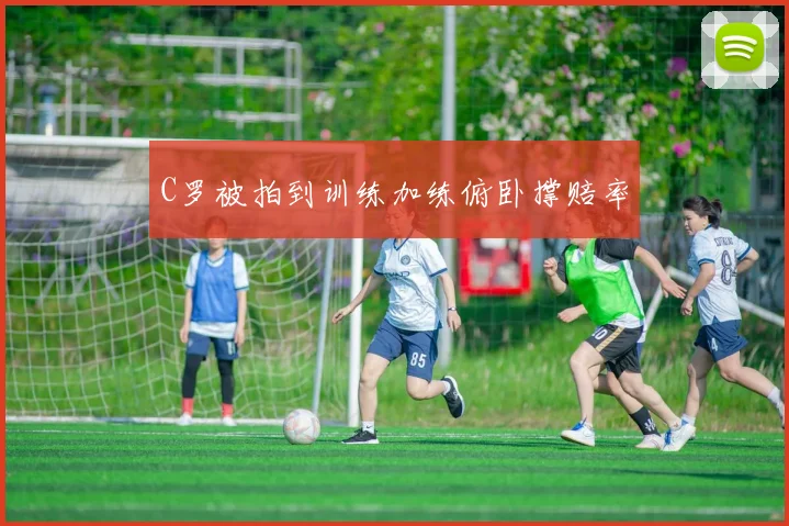 C罗被拍到训练加练俯卧撑赔率