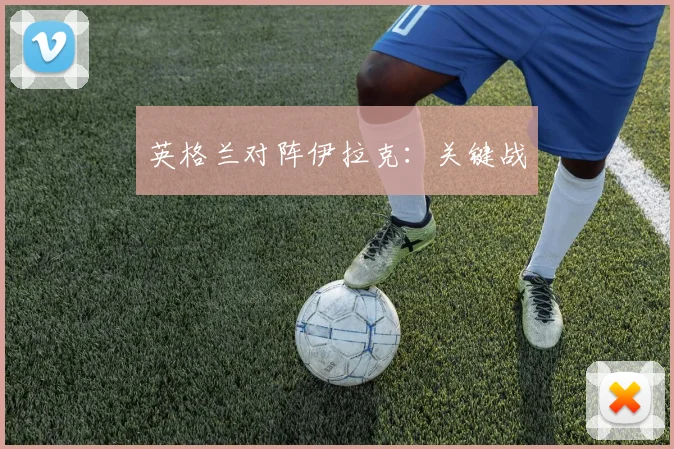 英格兰对阵伊拉克：关键战