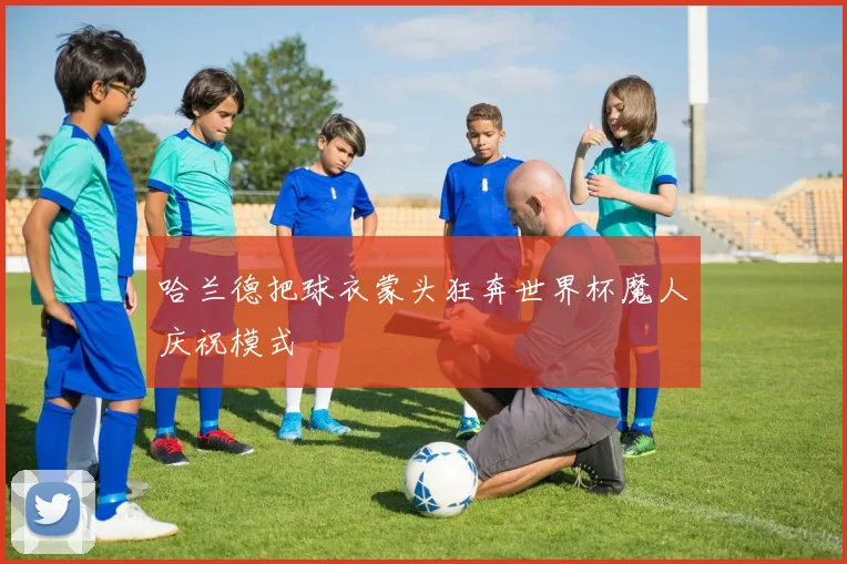 哈兰德把球衣蒙头狂奔世界杯魔人庆祝模式