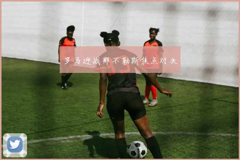 罗马迎战那不勒斯焦点对决