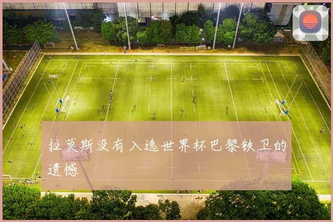 拉莫斯没有入选世界杯巴黎铁卫的遗憾