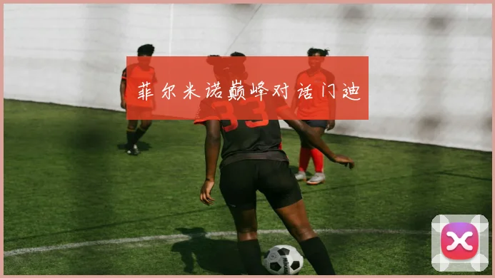 菲尔米诺巅峰对话门迪