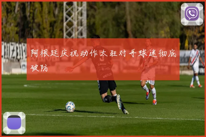 阿根廷庆祝动作太狂对手球迷彻底破防