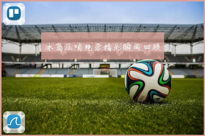 冰岛压哨绝杀精彩瞬间回顾