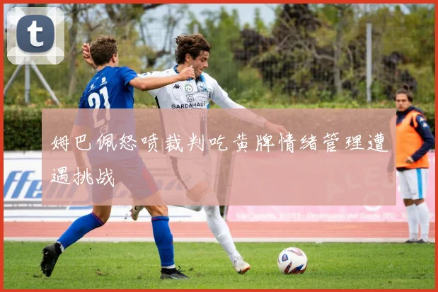 姆巴佩怒喷裁判吃黄牌情绪管理遭遇挑战