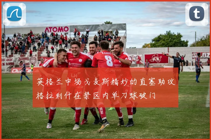 英格兰中场戈麦斯精妙的直塞助攻格拉利什在禁区内单刀球破门