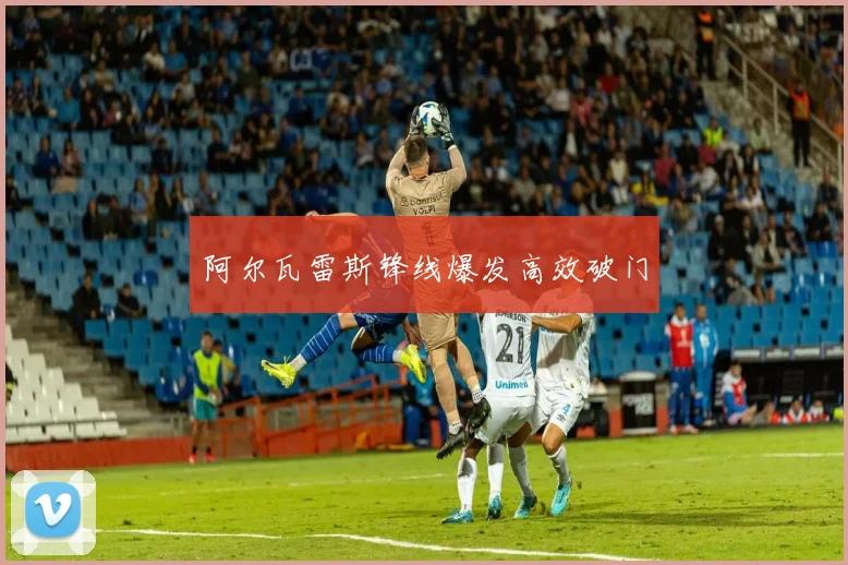 阿尔瓦雷斯锋线爆发高效破门