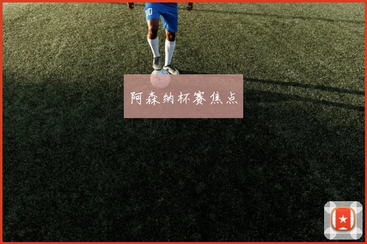 阿森纳杯赛焦点