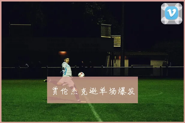 贾伦杰克逊单场爆发