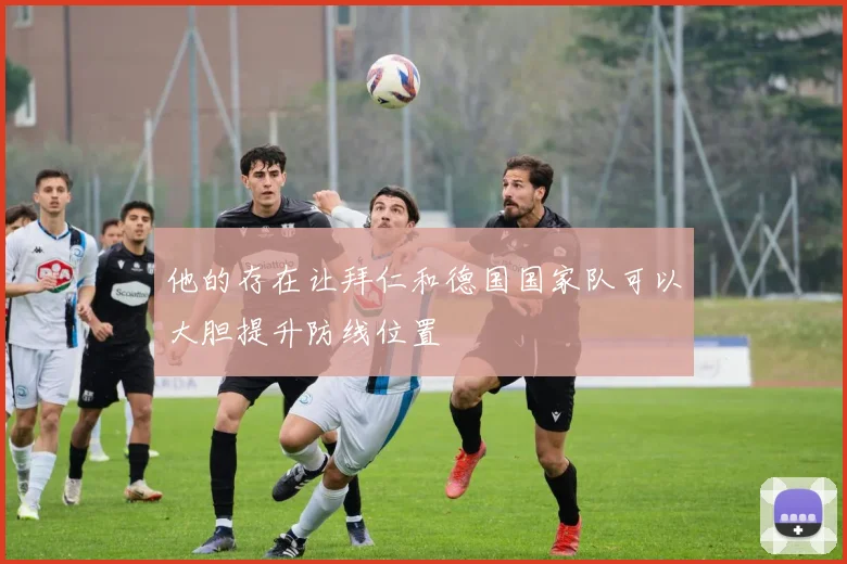 他的存在让拜仁和德国国家队可以大胆提升防线位置