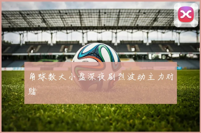 角球数大小盘深夜剧烈波动主力对赌