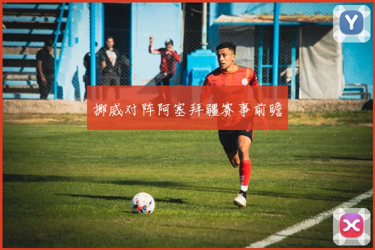 挪威对阵阿塞拜疆赛事前瞻
