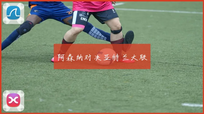 阿森纳对决亚特兰大联