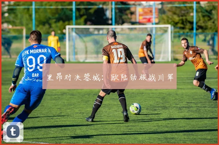 里昂对决蓉城：欧陆劲旅战川军