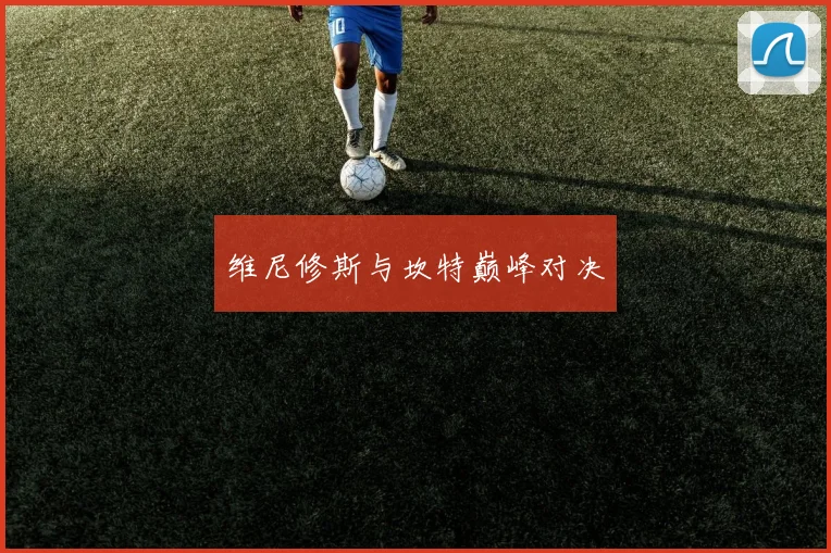 维尼修斯与坎特巅峰对决