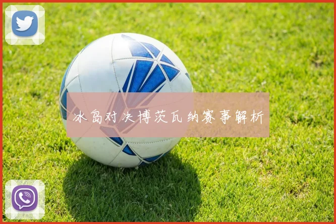 冰岛对决博茨瓦纳赛事解析