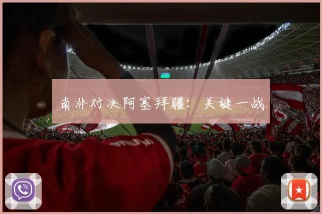 南非对决阿塞拜疆：关键一战