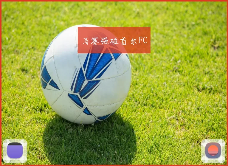 马赛强碰首尔FC