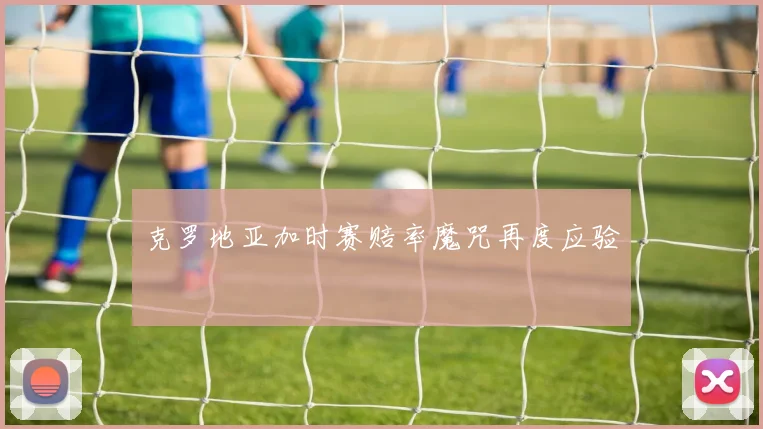 克罗地亚加时赛赔率魔咒再度应验