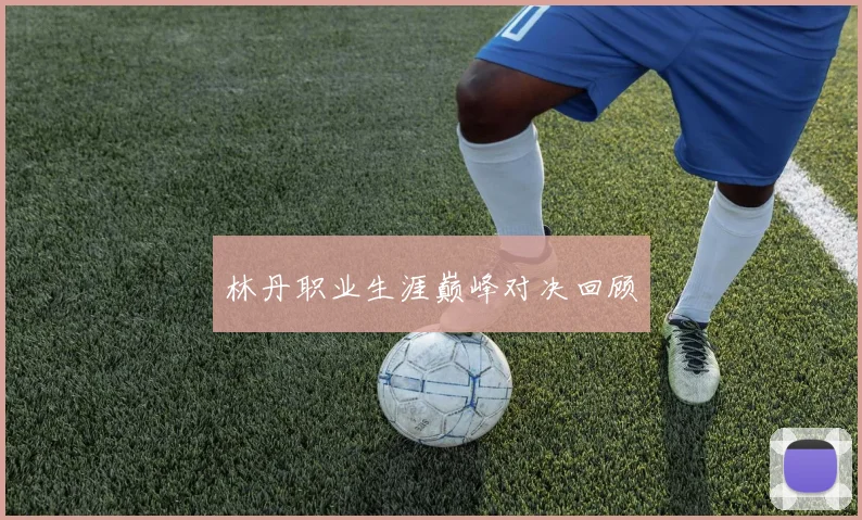 林丹职业生涯巅峰对决回顾