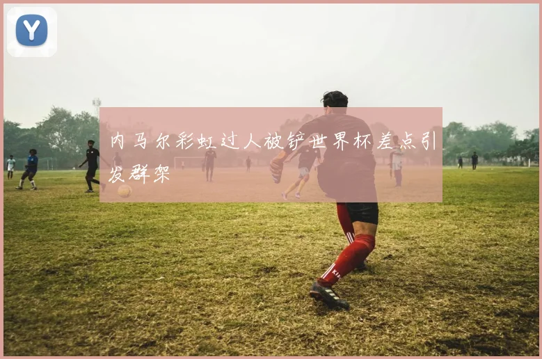 内马尔彩虹过人被铲世界杯差点引发群架