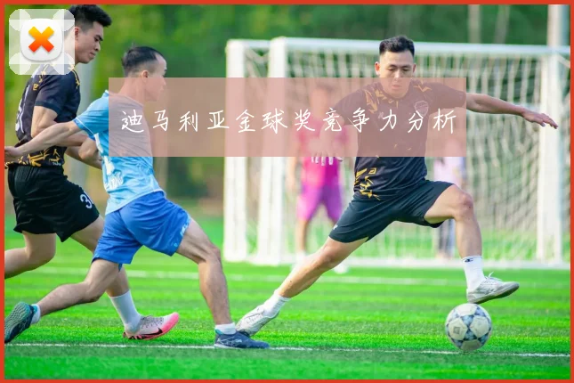迪马利亚金球奖竞争力分析