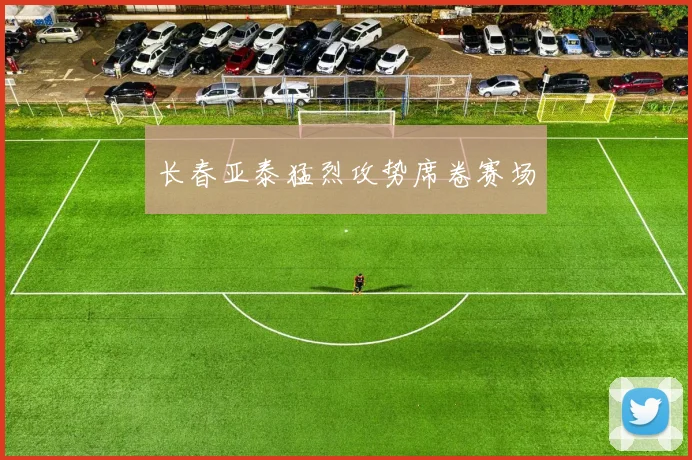长春亚泰猛烈攻势席卷赛场