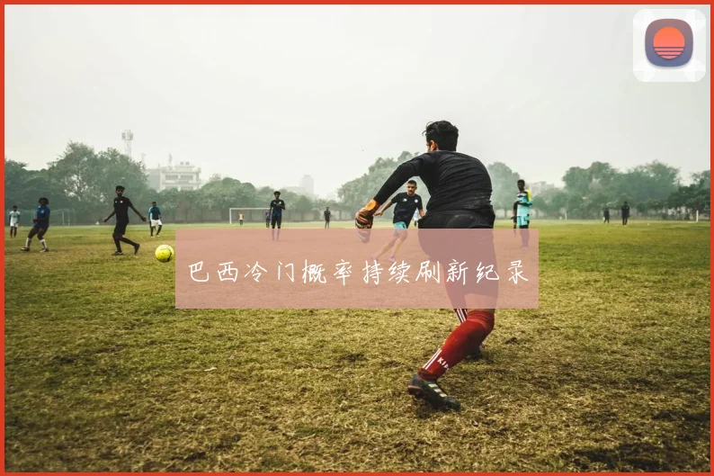 巴西冷门概率持续刷新纪录