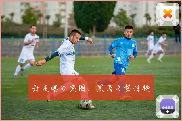 丹麦爆冷突围，黑马之势惊艳