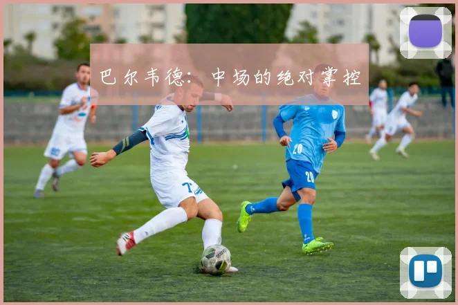 巴尔韦德：中场的绝对掌控