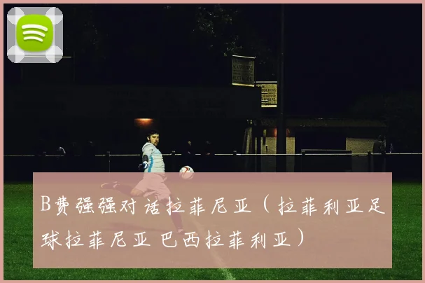 B费强强对话拉菲尼亚（拉菲利亚足球拉菲尼亚 巴西拉菲利亚）