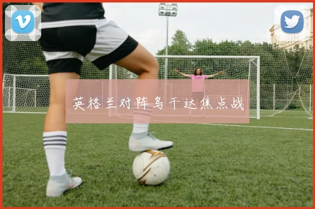 英格兰对阵乌干达焦点战