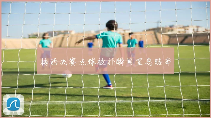 梅西决赛点球被扑瞬间窒息赔率