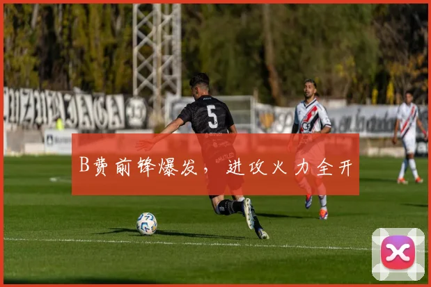 B费前锋爆发，进攻火力全开