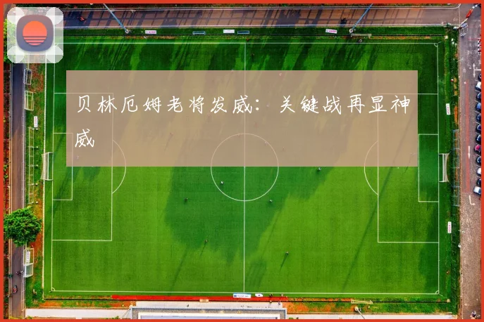 贝林厄姆老将发威：关键战再显神威