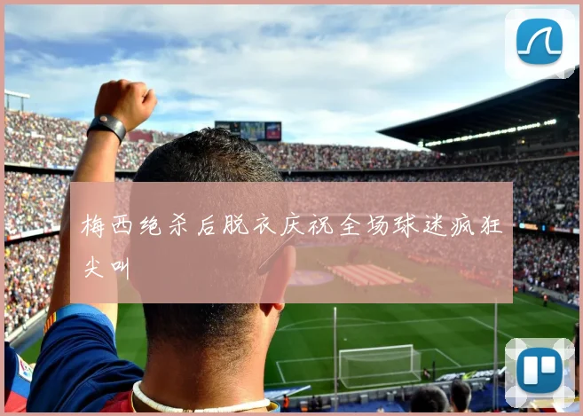 梅西绝杀后脱衣庆祝全场球迷疯狂尖叫