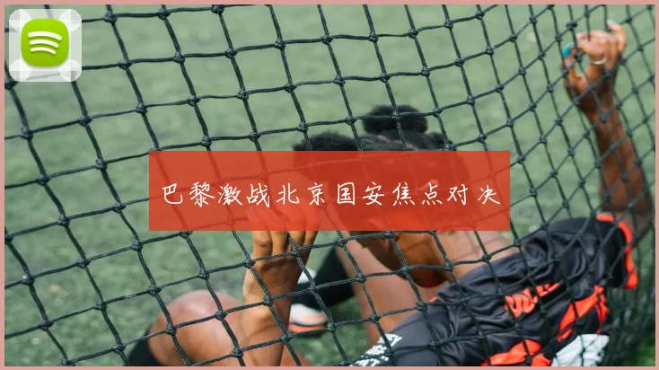 巴黎激战北京国安焦点对决