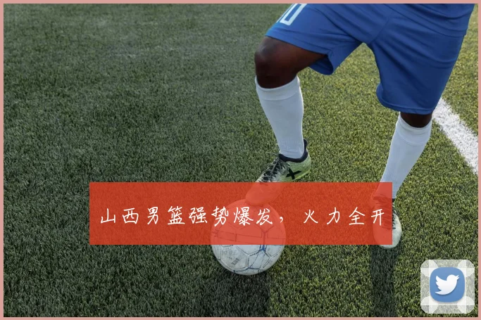 山西男篮强势爆发，火力全开
