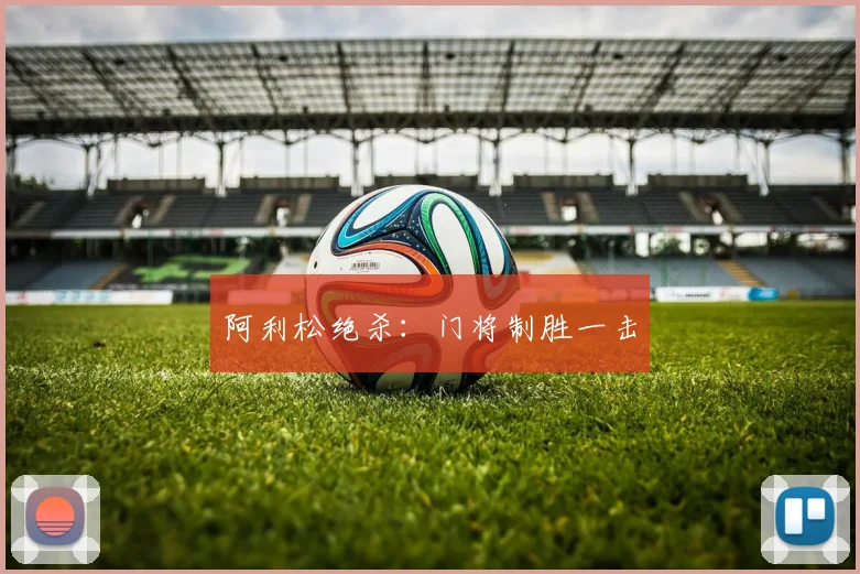 阿利松绝杀：门将制胜一击