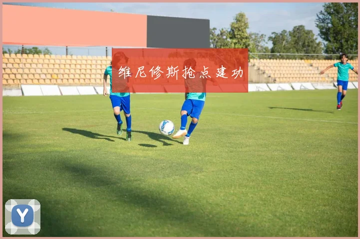 维尼修斯抢点建功