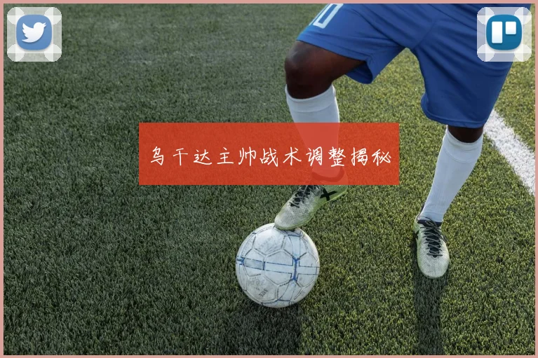 乌干达主帅战术调整揭秘