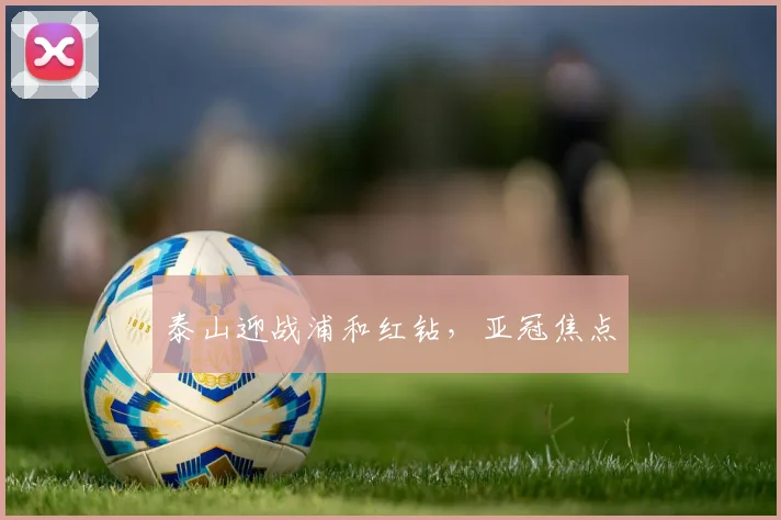 泰山迎战浦和红钻，亚冠焦点