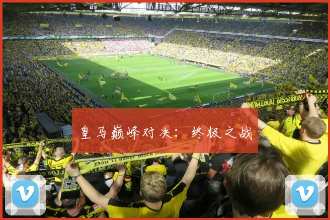 皇马巅峰对决：终极之战