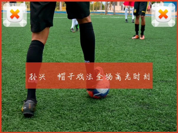 孙兴慜帽子戏法全场高光时刻