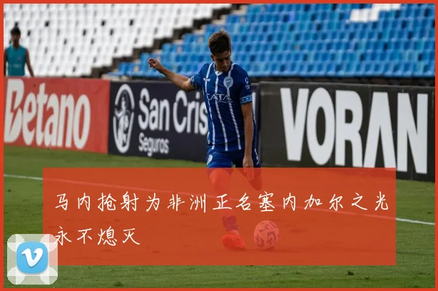 马内抢射为非洲正名塞内加尔之光永不熄灭
