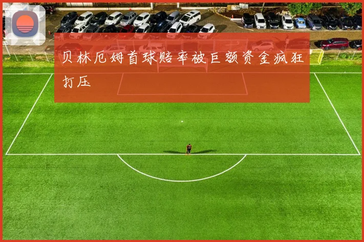 贝林厄姆首球赔率被巨额资金疯狂打压